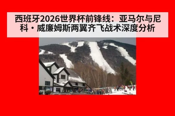 西班牙2026世界杯前锋线：亚马尔与尼科·威廉姆斯两翼齐飞战术深度分析