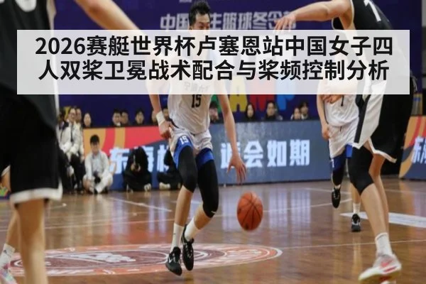 2026赛艇世界杯卢塞恩站中国女子四人双桨卫冕战术配合与桨频控制分析