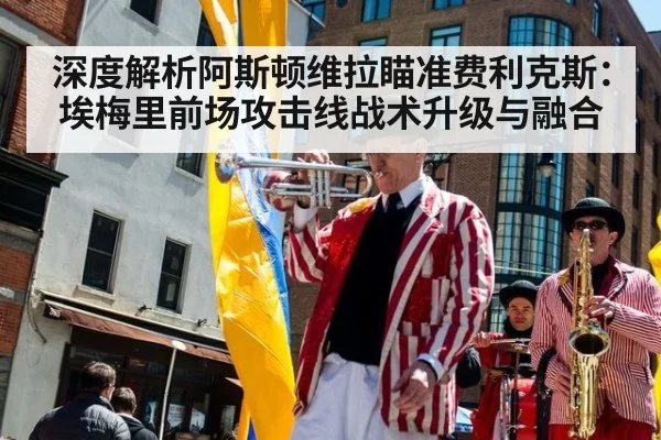 深度解析阿斯顿维拉瞄准费利克斯：埃梅里前场攻击线战术升级与融合