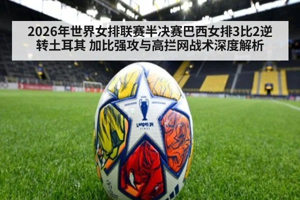 2026年世界女排联赛半决赛巴西女排3比2逆转土耳其 加比强攻与高拦网战术深度解析