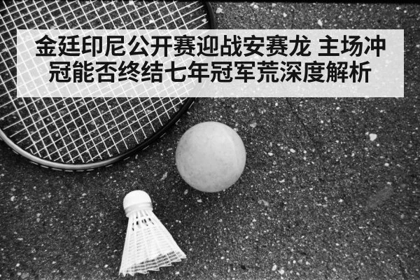 金廷印尼公开赛迎战安赛龙 主场冲冠能否终结七年冠军荒深度解析