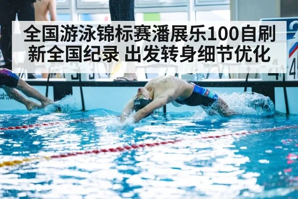 全国游泳锦标赛潘展乐100自刷新全国纪录 出发转身细节优化