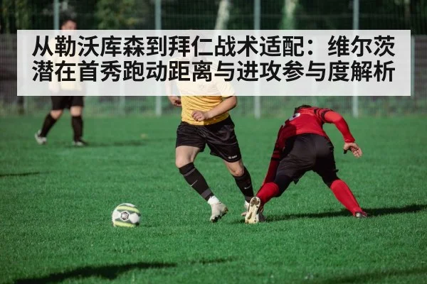 从勒沃库森到拜仁战术适配：维尔茨潜在首秀跑动距离与进攻参与度解析