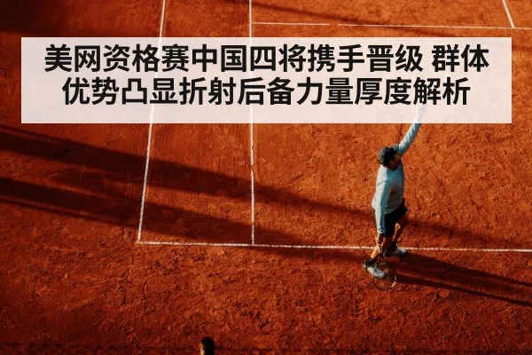 美网资格赛中国四将携手晋级 群体优势凸显折射后备力量厚度解析