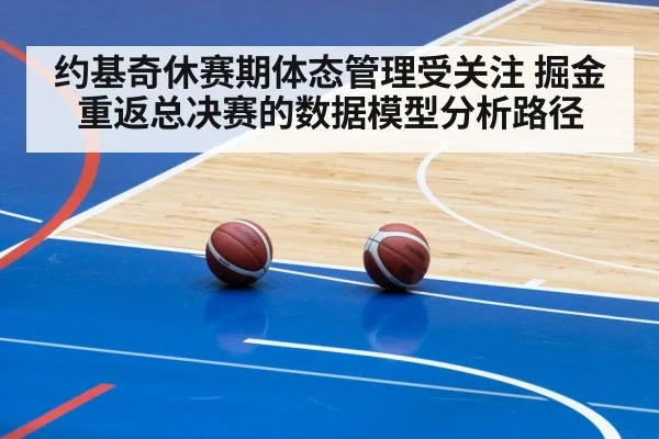 约基奇休赛期体态管理受关注 掘金重返总决赛的数据模型分析路径