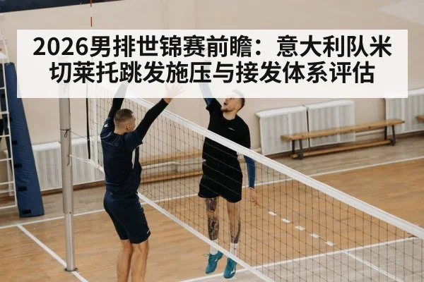 2026男排世锦赛前瞻：意大利队米切莱托跳发施压与接发体系评估