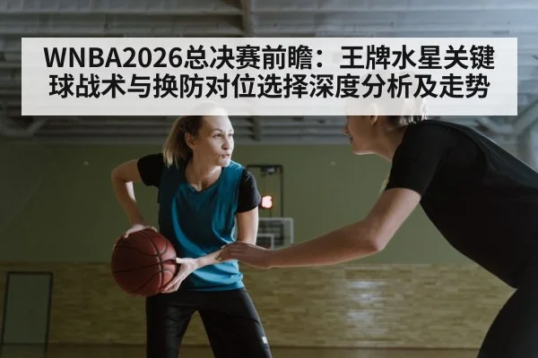 WNBA2026总决赛前瞻：王牌水星关键球战术与换防对位选择深度分析及走势