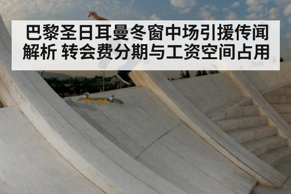 巴黎圣日耳曼冬窗中场引援传闻解析 转会费分期与工资空间占用