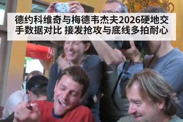 德约科维奇与梅德韦杰夫2026硬地交手数据对比 接发抢攻与底线多拍耐心