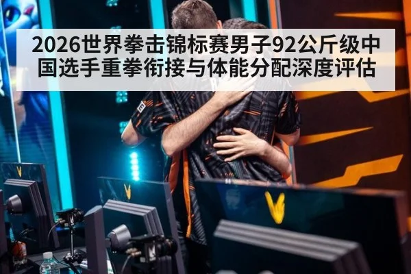 2026世界拳击锦标赛男子92公斤级中国选手重拳衔接与体能分配深度评估
