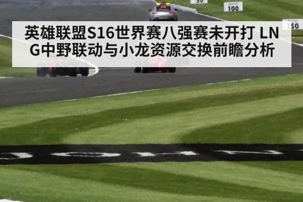 英雄联盟S16世界赛八强赛未开打 LNG中野联动与小龙资源交换前瞻分析